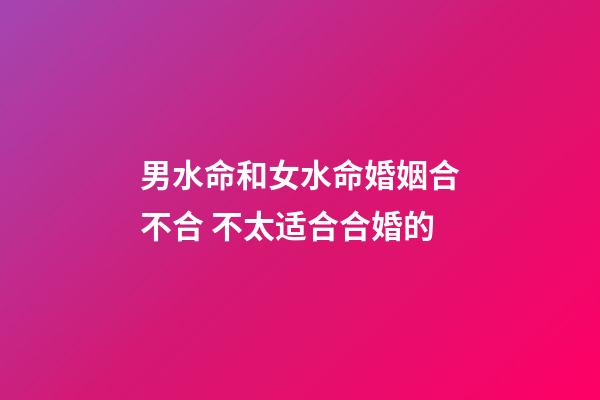 男水命和女水命婚姻合不合 不太适合合婚的